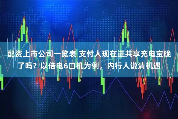 配资上市公司一览表 支付人现在进共享充电宝晚了吗？以倍电6口机为例，内行人说清机遇