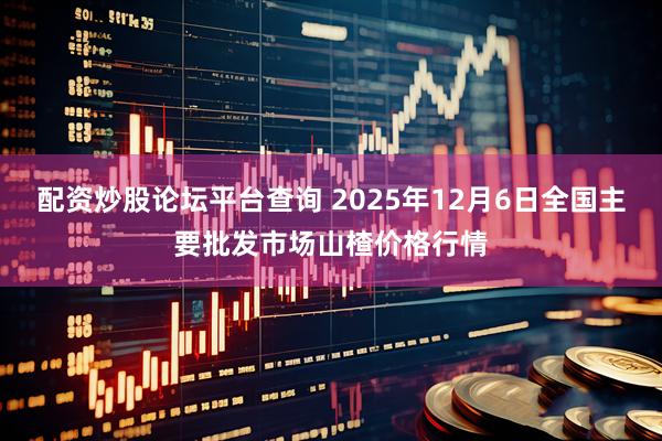 配资炒股论坛平台查询 2025年12月6日全国主要批发市场山楂价格行情