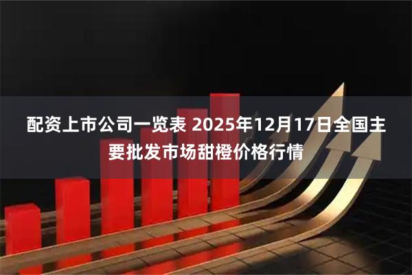 配资上市公司一览表 2025年12月17日全国主要批发市场甜橙价格行情