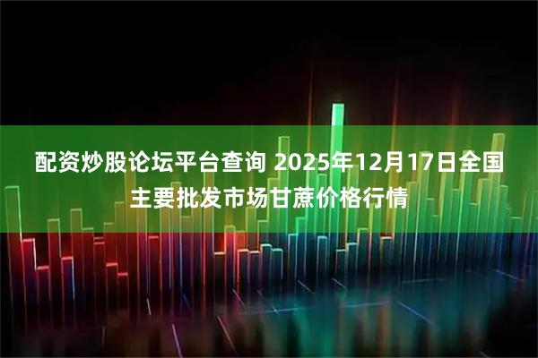 配资炒股论坛平台查询 2025年12月17日全国主要批发市场甘蔗价格行情