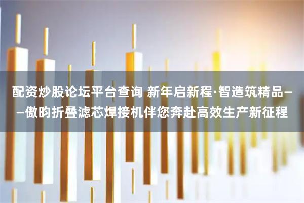 配资炒股论坛平台查询 新年启新程·智造筑精品——傲昀折叠滤芯焊接机伴您奔赴高效生产新征程