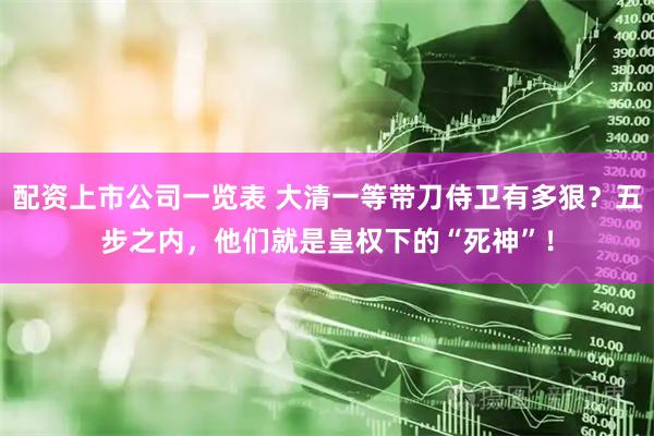 配资上市公司一览表 大清一等带刀侍卫有多狠？五步之内，他们就是皇权下的“死神”！