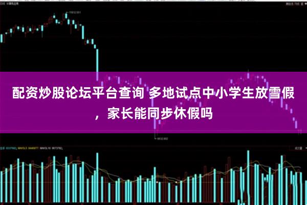 配资炒股论坛平台查询 多地试点中小学生放雪假，家长能同步休假吗