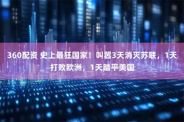 360配资 史上最狂国家！叫嚣3天消灭苏联，1天打败欧洲，1天踏平美国