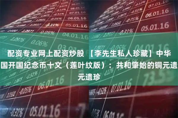 配资专业网上配资炒股 【李先生私人珍藏】中华民国开国纪念币十文（莲叶纹版）：共和肇始的铜元遗珍