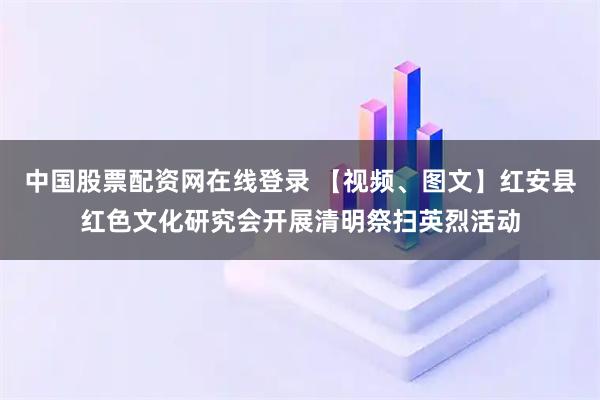 中国股票配资网在线登录 【视频、图文】红安县红色文化研究会开展清明祭扫英烈活动