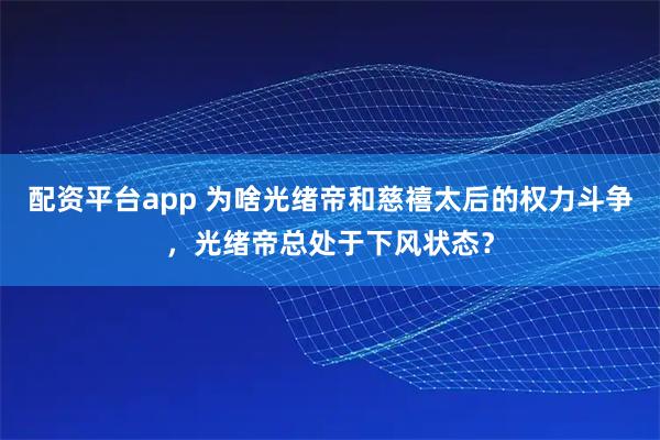 配资平台app 为啥光绪帝和慈禧太后的权力斗争，光绪帝总处于下风状态？