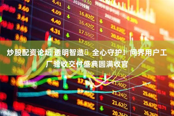 炒股配资论坛 透明智造・全心守护！问界用户工厂验收交付盛典圆满收官