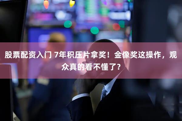 股票配资入门 7年积压片拿奖！金像奖这操作，观众真的看不懂了？