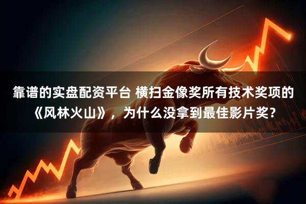 靠谱的实盘配资平台 横扫金像奖所有技术奖项的《风林火山》，为什么没拿到最佳影片奖？