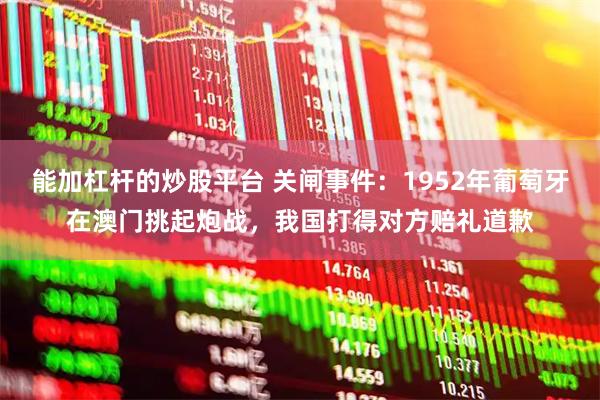 能加杠杆的炒股平台 关闸事件：1952年葡萄牙在澳门挑起炮战，我国打得对方赔礼道歉