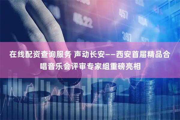 在线配资查询服务 声动长安——西安首届精品合唱音乐会评审专家组重磅亮相