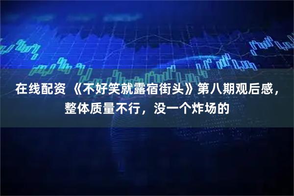 在线配资 《不好笑就露宿街头》第八期观后感，整体质量不行，没一个炸场的