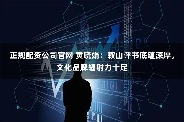 正规配资公司官网 黄晓娟：鞍山评书底蕴深厚，文化品牌辐射力十足