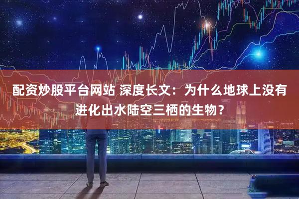 配资炒股平台网站 深度长文：为什么地球上没有进化出水陆空三栖的生物？