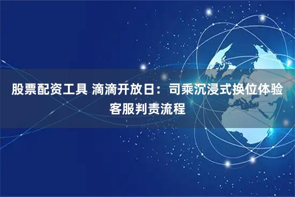 股票配资工具 滴滴开放日：司乘沉浸式换位体验客服判责流程