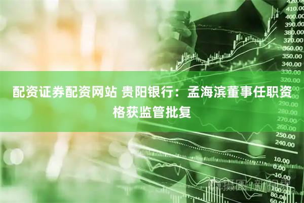 配资证券配资网站 贵阳银行：孟海滨董事任职资格获监管批复