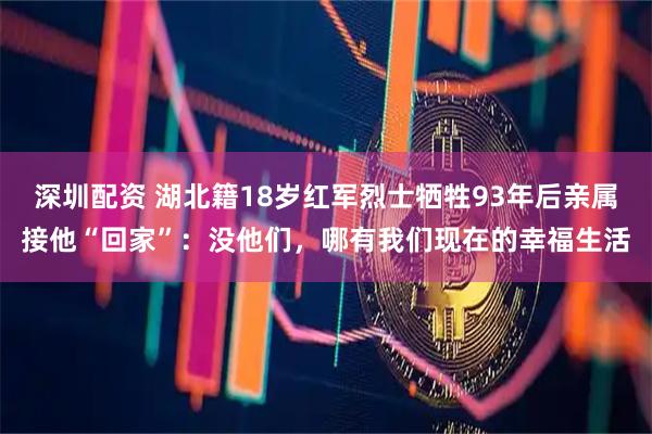 深圳配资 湖北籍18岁红军烈士牺牲93年后亲属接他“回家”：没他们，哪有我们现在的幸福生活