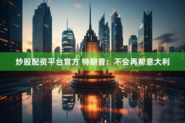 炒股配资平台官方 特朗普：不会再帮意大利