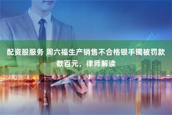 配资股服务 周六福生产销售不合格银手镯被罚款数百元，律师解读