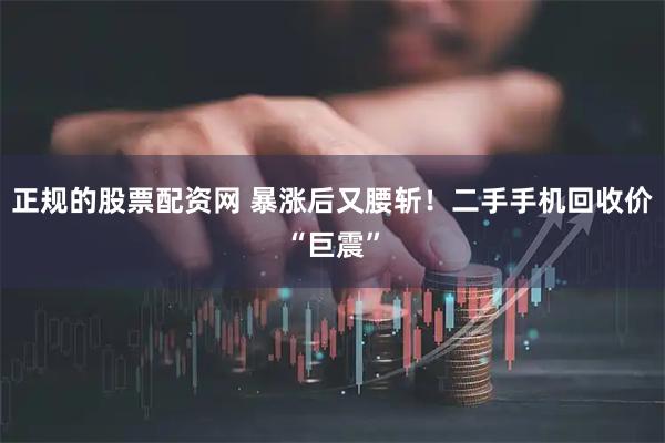 正规的股票配资网 暴涨后又腰斩！二手手机回收价“巨震”